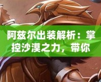 阿茲爾出裝解析：掌控沙漠之力，帶你玩轉全場！
