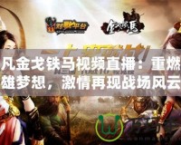 起凡金戈鐵馬視頻直播：重燃英雄夢想，激情再現(xiàn)戰(zhàn)場風(fēng)云