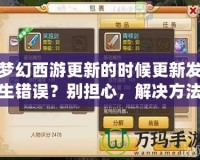 夢幻西游更新的時候更新發(fā)生錯誤？別擔(dān)心，解決方法全在這里！