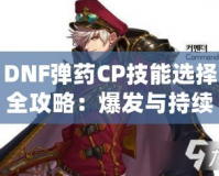 DNF彈藥CP技能選擇全攻略：爆發與持續傷害的完美結合