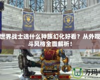 魔獸世界戰士選什么種族幻化好看？從外觀到戰斗風格全面解析！