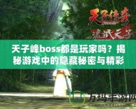 天子峰boss都是玩家嗎？揭秘游戲中的隱藏秘密與精彩玩法！