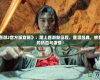 《大話西游2官方版官網》：踏上西游新征程，重溫經典，感受不一樣的熱血與激情！