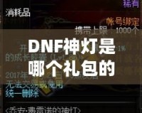 DNF神燈是哪個禮包的？探索《地下城與勇士》最新神燈禮包的驚喜與價值
