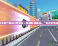 QQ飛車官方網站下載安裝：體驗極速漂移，開啟夢幻競速之旅