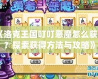 《洛克王國(guó)叮叮惡魔怎么獲得？探索獲得方法與攻略》