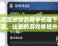 實況足球修改器手機版下載教程，讓你的游戲體驗升級！