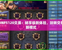 DNF5120交易：暢享極致體驗，玩轉(zhuǎn)交易新模式