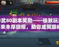 神武80副本獎勵——極致玩法帶來豐厚回報，助你成就巔峰！