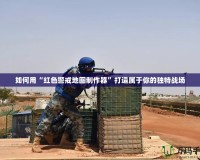 如何用“紅色警戒地圖制作器”打造屬于你的獨特戰場