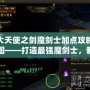 大天使之劍魔劍士加點攻略圖——打造最強魔劍士，制霸戰(zhàn)場
