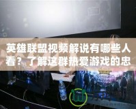 英雄聯(lián)盟視頻解說有哪些人看？了解這群熱愛游戲的忠實粉絲群體！