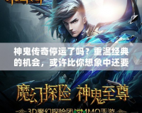 神鬼傳奇停運了嗎？重溫經(jīng)典的機會，或許比你想象中還要近！