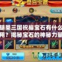 胡萊三國祝福寶石有什么用？揭秘寶石的神秘力量！