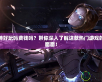 斗戰神好玩嗎費錢嗎？帶你深入了解這款熱門游戲的方方面面！