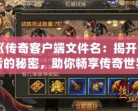《傳奇客戶端文件名：揭開背后的秘密，助你暢享傳奇世界》