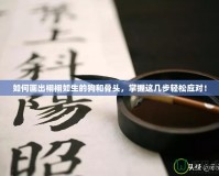 如何畫出栩栩如生的狗和骨頭，掌握這幾步輕松應對！