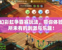 夢幻彩虹爭霸賽玩法，帶你體驗前所未有的刺激與樂趣！