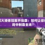 穿越火線體驗服開掛器：如何讓你在游戲中制霸全場！