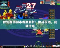 夢幻西游副本難度解析：挑戰(zhàn)極限，成就傳奇