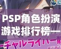 PSP角色扮演游戲排行榜——不可錯過的經典佳作