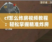 cf怎么炸房視頻教程：輕松掌握精準炸房技巧，成為爆破高手！