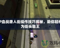 PSP血戰唐人街操作技巧揭秘，助你輕松成為街頭霸王