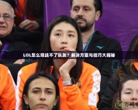 LOL怎么觀戰(zhàn)不了隊友？解決方案與技巧大揭秘