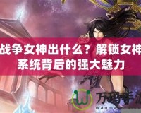 戰爭女神出什么？解鎖女神系統背后的強大魅力