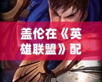 蓋倫在《英雄聯盟》配音方面的成就：從英雄角色到聲音傳奇