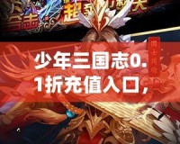 少年三國志0.1折充值入口，讓你輕松享受超值福利！