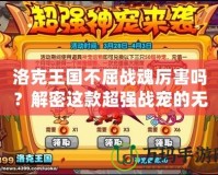 洛克王國不屈戰(zhàn)魂厲害嗎？解密這款超強戰(zhàn)寵的無窮魅力！