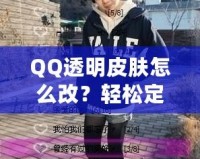 QQ透明皮膚怎么改？輕松定制個性化QQ外觀，打造獨特視覺體驗