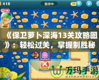 《保衛(wèi)蘿卜深海13關(guān)攻略圖》：輕松過關(guān)，掌握制勝秘訣！