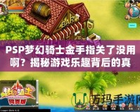 PSP夢(mèng)幻騎士金手指關(guān)了沒用啊？揭秘游戲樂趣背后的真相