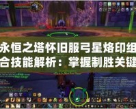 永恒之塔懷舊服弓星烙印組合技能解析：掌握制勝關(guān)鍵，突破極限傷害
