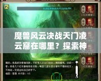 魔獸風云決戰天門凌云窟在哪里？探索神秘副本，贏取極限獎勵！