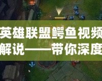 英雄聯盟鱷魚視頻解說——帶你深度解析強力上單英雄