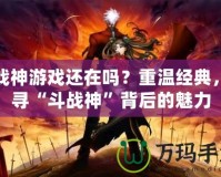 斗戰神游戲還在嗎？重溫經典，探尋“斗戰神”背后的魅力