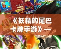《妖精的尾巴卡牌手游》——召喚魔法與冒險，點燃熱血激情！