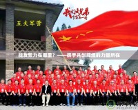 戰(zhàn)友聚力在哪里？——攜手共創(chuàng)輝煌的力量所在