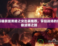 英雄聯盟黑暗之女出裝推薦，掌控戰場的終極法師之路