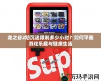 龍之谷2防沉迷限制多少小時？如何平衡游戲樂趣與健康生活