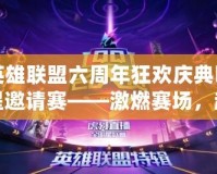 英雄聯(lián)盟六周年狂歡慶典明星邀請賽——激燃賽場，超燃盛典等你來戰(zhàn)！
