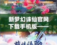 新夢幻誅仙官網下載手機版——掌中仙境，等你來戰！