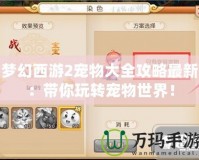 夢幻西游2寵物大全攻略最新：帶你玩轉寵物世界！