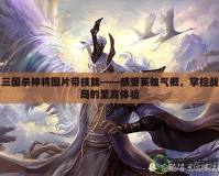三國殺神將圖片帶技能——感受英雄氣概，掌控戰局的至高體驗