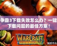 魔獸爭霸3下載失敗怎么辦？一鍵解決下載問題的最佳方案！