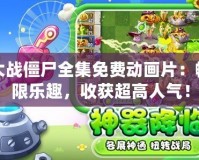 植物大戰僵尸全集免費動畫片：暢享無限樂趣，收獲超高人氣！