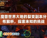 魔獸世界大地的裂變副本分布解析，探索未知的挑戰